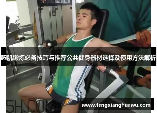 胸肌锻炼必备技巧与推荐公共健身器材选择及使用方法解析