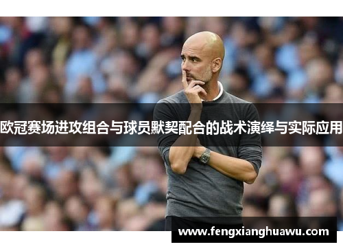 欧冠赛场进攻组合与球员默契配合的战术演绎与实际应用